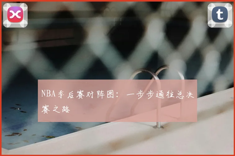 NBA季后赛对阵图：一步步通往总决赛之路