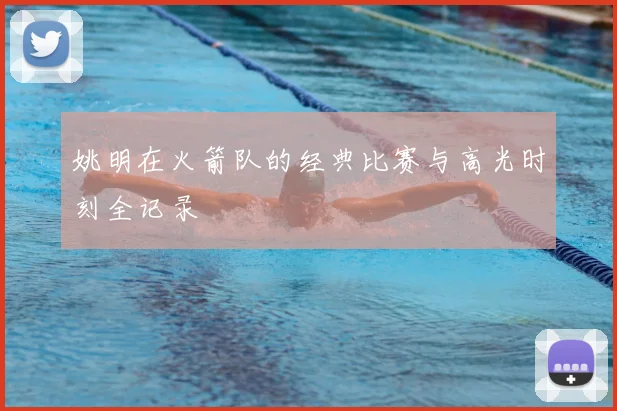 姚明在火箭队的经典比赛与高光时刻全记录