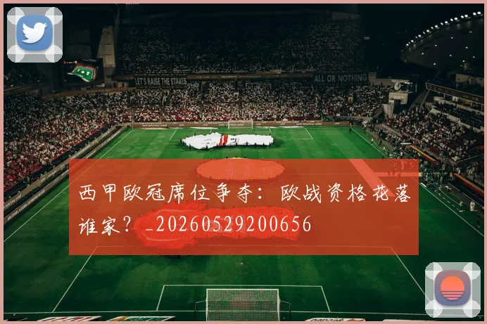 西甲欧冠席位争夺：欧战资格花落谁家？_20260529200656