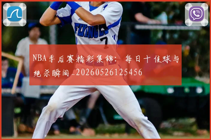 NBA季后赛精彩集锦：每日十佳球与绝杀瞬间_20260526125456