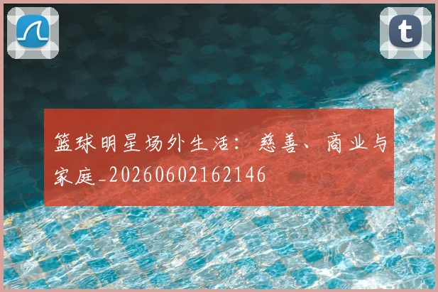 篮球明星场外生活:慈善、商业与家庭_20260602162146