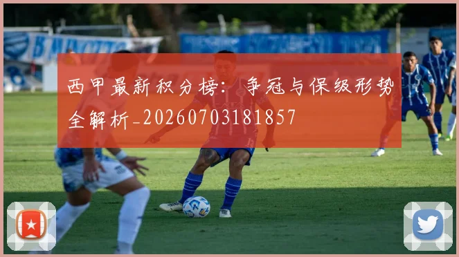 西甲最新积分榜：争冠与保级形势全解析_20260703181857