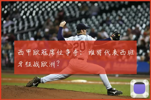 西甲欧冠席位争夺：谁将代表西班牙征战欧洲？