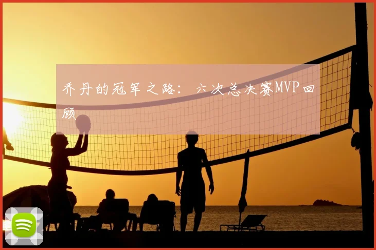 乔丹的冠军之路：六次总决赛MVP回顾