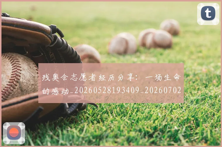 残奥会志愿者经历分享:一场生命的感动_20260528193409_20260702152211