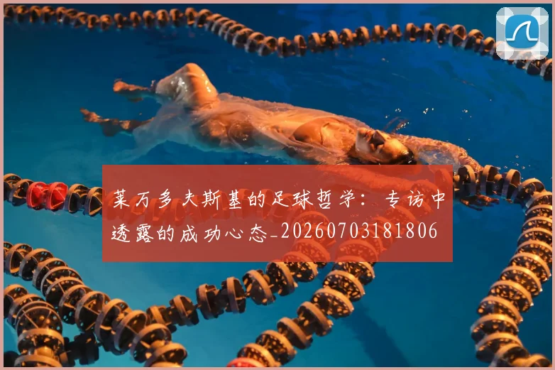 莱万多夫斯基的足球哲学：专访中透露的成功心态_20260703181806