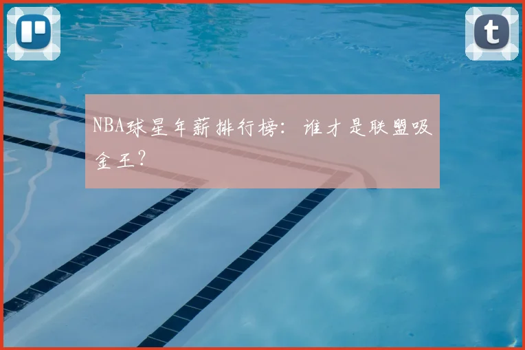NBA球星年薪排行榜：谁才是联盟吸金王？