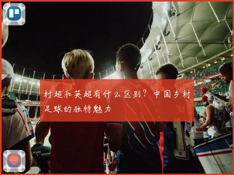 村超和英超有什么区别？中国乡村足球的独特魅力