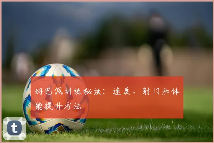 姆巴佩训练秘诀：速度、射门和体能提升方法