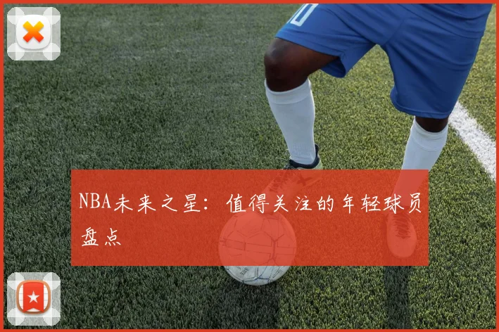 NBA未来之星：值得关注的年轻球员盘点