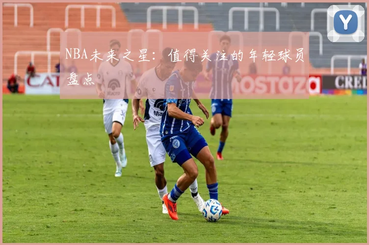 NBA未来之星：值得关注的年轻球员盘点