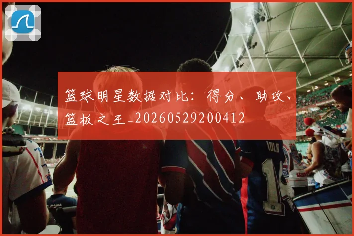篮球明星数据对比：得分、助攻、篮板之王_20260529200412