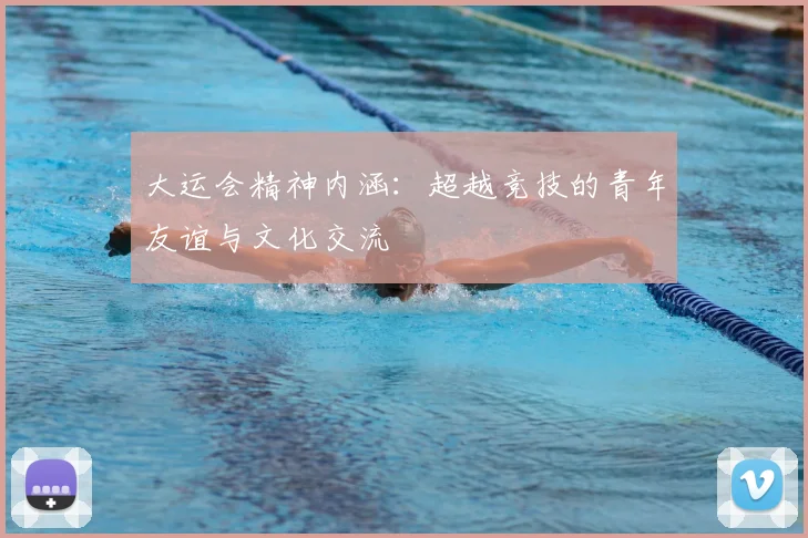 大运会精神内涵:超越竞技的青年友谊与文化交流