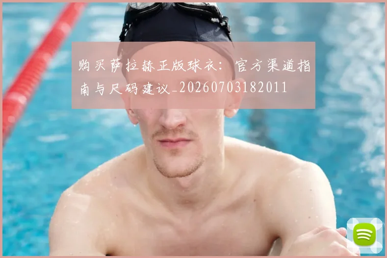购买萨拉赫正版球衣：官方渠道指南与尺码建议_20260703182011