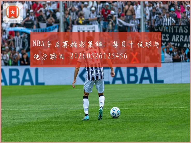 NBA季后赛精彩集锦：每日十佳球与绝杀瞬间_20260526125456