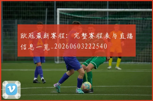 欧冠最新赛程:完整赛程表与直播信息一览_20260603222540