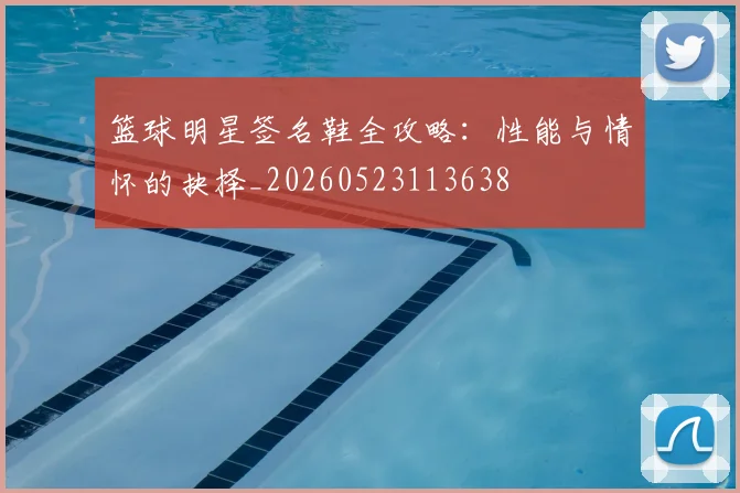 篮球明星签名鞋全攻略：性能与情怀的抉择_20260523113638