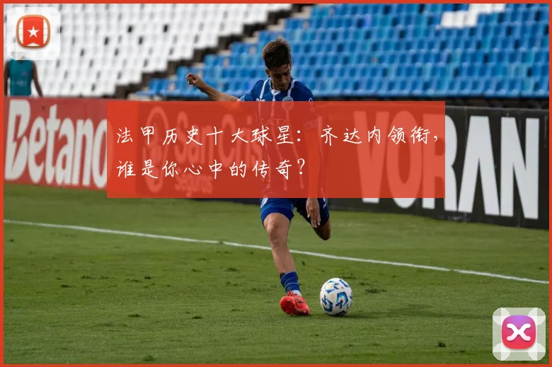 法甲历史十大球星：齐达内领衔，谁是你心中的传奇？