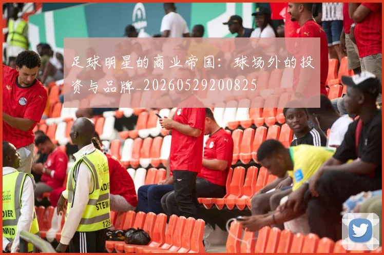 足球明星的商业帝国：球场外的投资与品牌_20260529200825