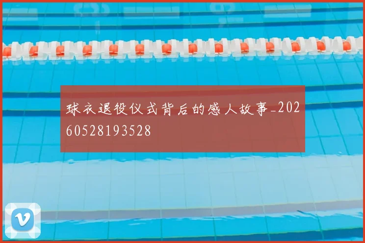 球衣退役仪式背后的感人故事_20260528193528