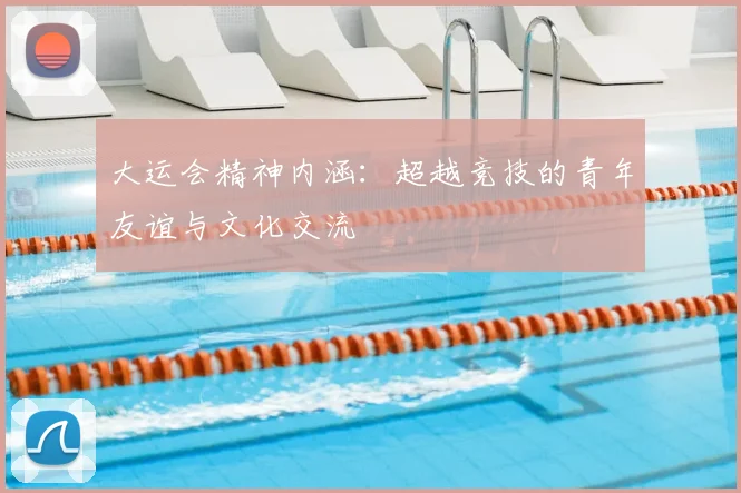 大运会精神内涵：超越竞技的青年友谊与文化交流