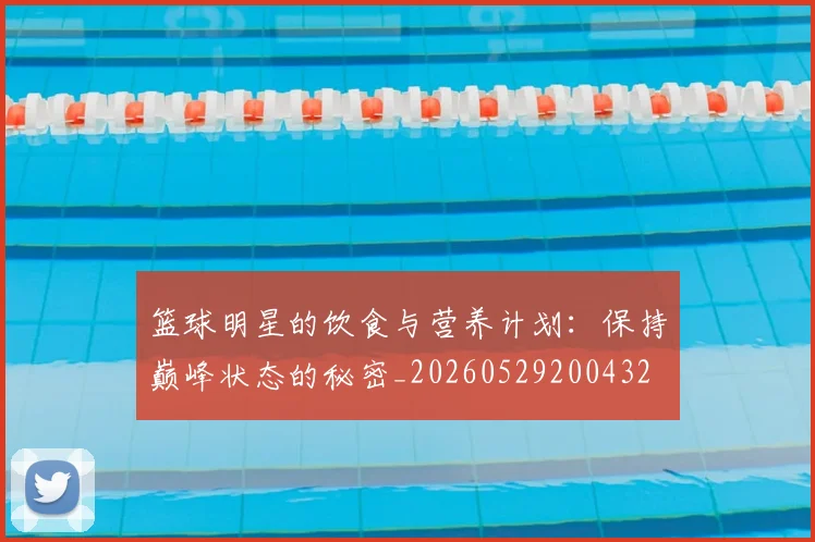 篮球明星的饮食与营养计划：保持巅峰状态的秘密_20260529200432