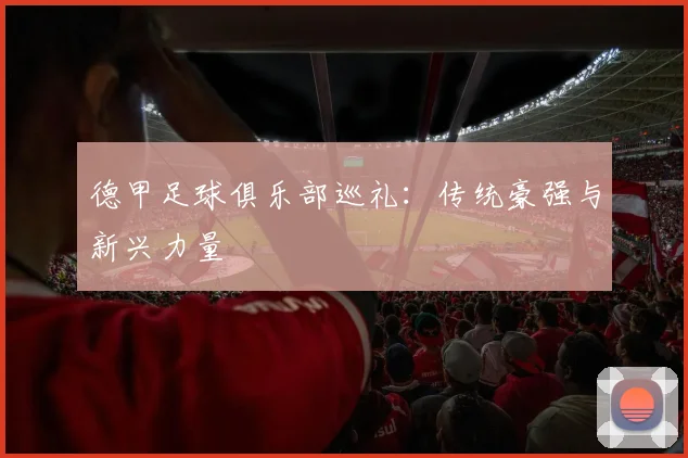 德甲足球俱乐部巡礼:传统豪强与新兴力量