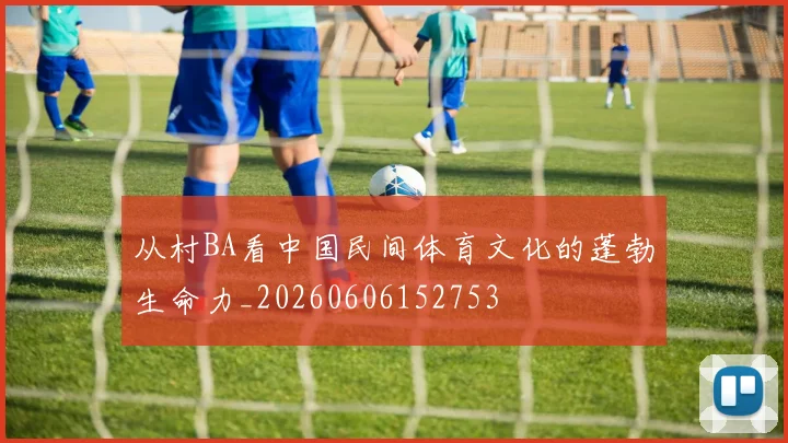 从村BA看中国民间体育文化的蓬勃生命力_20260606152753