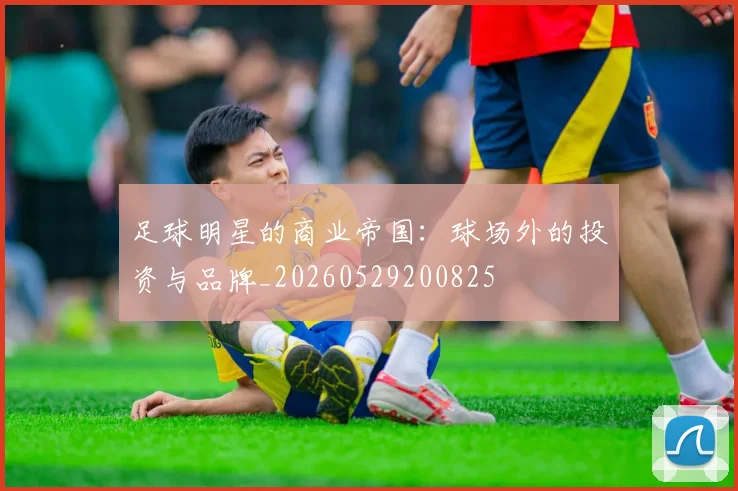 足球明星的商业帝国:球场外的投资与品牌_20260529200825