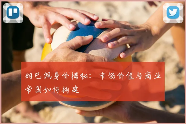 姆巴佩身价揭秘:市场价值与商业帝国如何构建