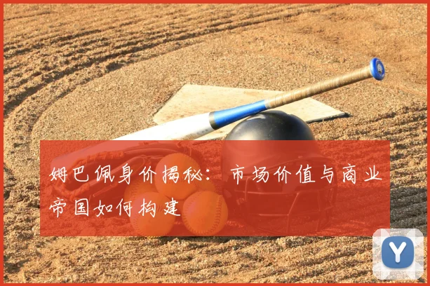 姆巴佩身价揭秘：市场价值与商业帝国如何构建
