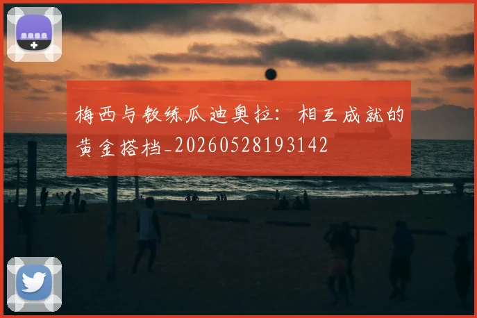 梅西与教练瓜迪奥拉：相互成就的黄金搭档_20260528193142