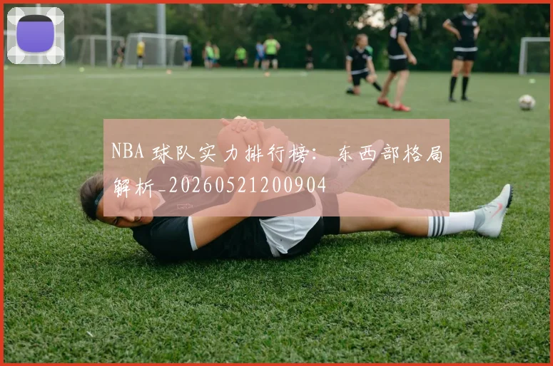 NBA 球队实力排行榜：东西部格局解析_20260521200904